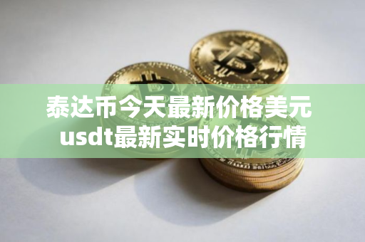 泰达币今天最新价格美元 usdt最新实时价格行情