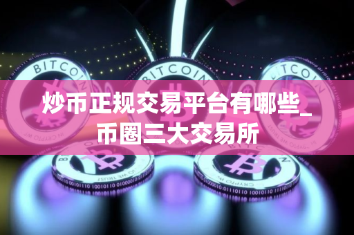 炒币正规交易平台有哪些_币圈三大交易所