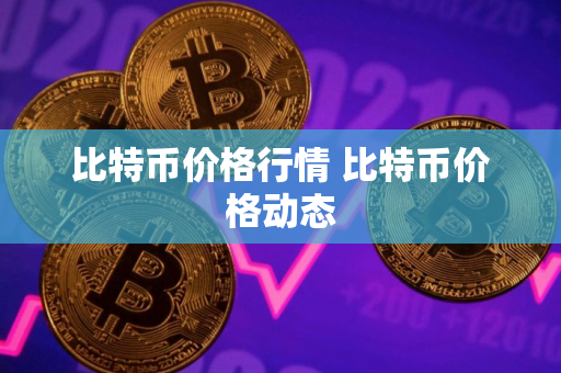 比特币价格行情 比特币价格动态 比特币价格行情 比特币价格动态