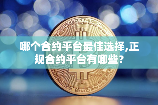 哪个合约平台最佳选择,正规合约平台有哪些？
