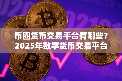 币圈货币交易平台有哪些？2025年数字货币交易平台有哪些？