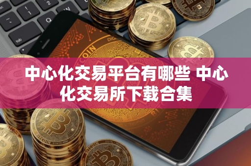 中心化交易平台有哪些 中心化交易所下载合集