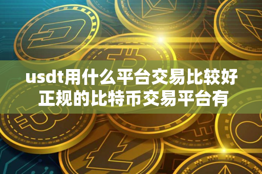 usdt用什么平台交易比较好 正规的比特币交易平台有哪些