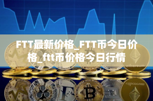 FTT最新价格_FTT币今日价格_ftt币价格今日行情