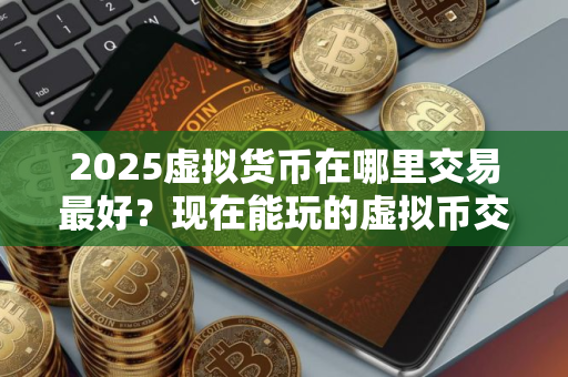 2025虚拟货币在哪里交易最好？现在能玩的虚拟币交易平台有哪些？