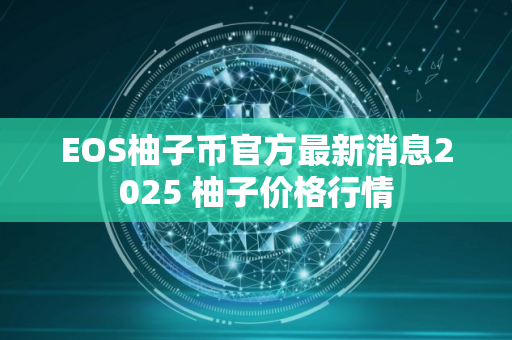 EOS柚子币官方最新消息2025 柚子价格行情