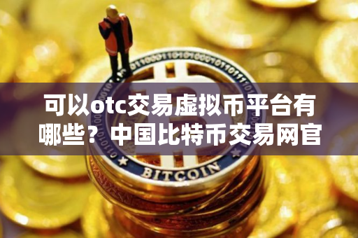 可以otc交易虚拟币平台有哪些？中国比特币交易网官网 2025