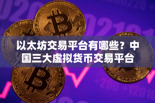 以太坊交易平台有哪些？中国三大虚拟货币交易平台