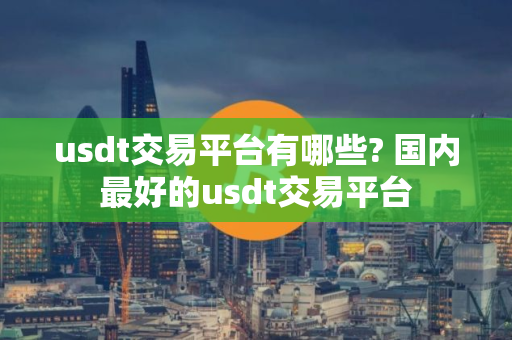usdt交易平台有哪些? 国内最好的usdt交易平台