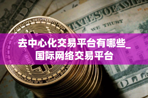 去中心化交易平台有哪些_国际网络交易平台