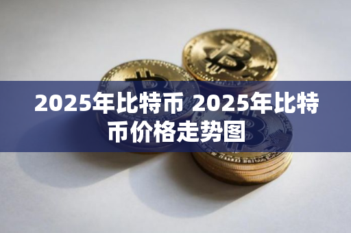 2025年比特币 2025年比特币价格走势图