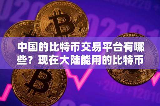 中国的比特币交易平台有哪些？现在大陆能用的比特币交易平台一览