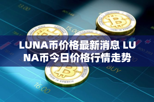 LUNA币价格最新消息 LUNA币今日价格行情走势