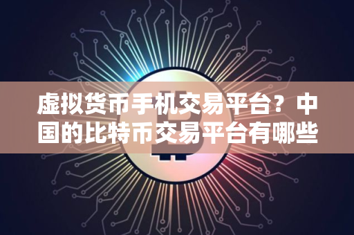 虚拟货币手机交易平台？中国的比特币交易平台有哪些