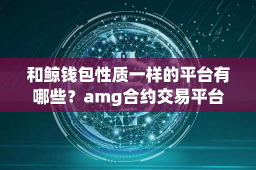和鲸钱包性质一样的平台有哪些？amg合约交易平台