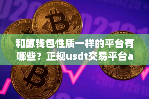 和鲸钱包性质一样的平台有哪些？正规usdt交易平台app