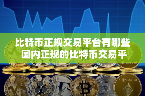比特币正规交易平台有哪些 国内正规的比特币交易平台 比特币正规交易平台有哪些 国内正规的比特币交易平台