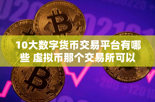 10大数字货币交易平台有哪些 虚拟币那个交易所可以看盘口 10大数字货币交易平台有哪些 虚拟币那个交易所可以看盘口
