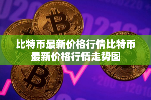 比特币最新价格行情比特币最新价格行情走势图