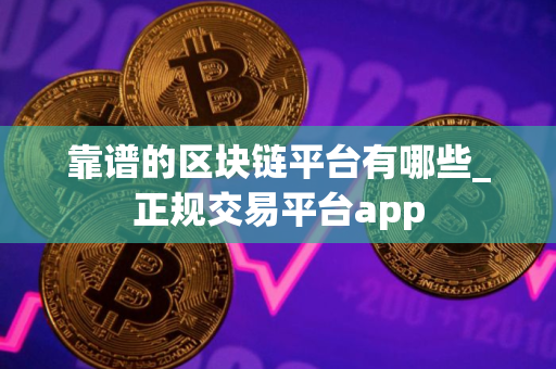 靠谱的区块链平台有哪些_正规交易平台app 靠谱的区块链平台有哪些_正规交易平台app