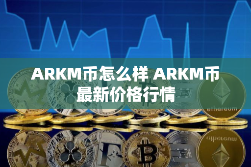 ARKM币怎么样 ARKM币最新价格行情