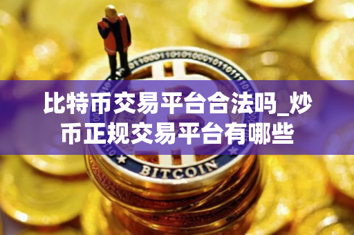比特币交易平台合法吗_炒币正规交易平台有哪些