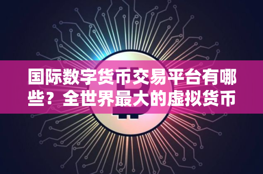 国际数字货币交易平台有哪些？全世界最大的虚拟货币交易平台