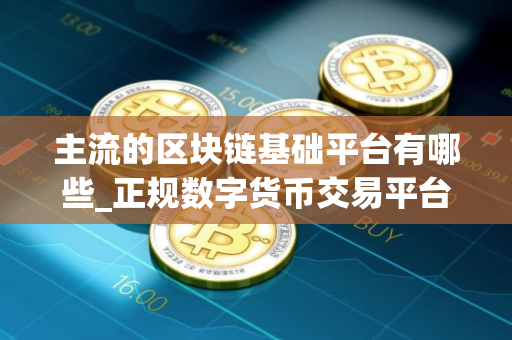 主流的区块链基础平台有哪些_正规数字货币交易平台