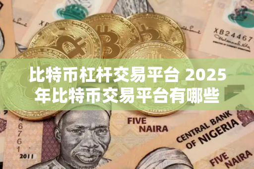 比特币杠杆交易平台 2025年比特币交易平台有哪些