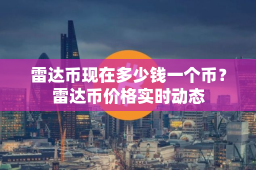 雷达币现在多少钱一个币？雷达币价格实时动态