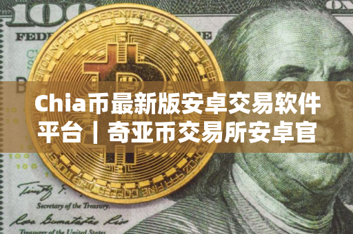 Chia币最新版安卓交易软件平台｜奇亚币交易所安卓官方手机端软件