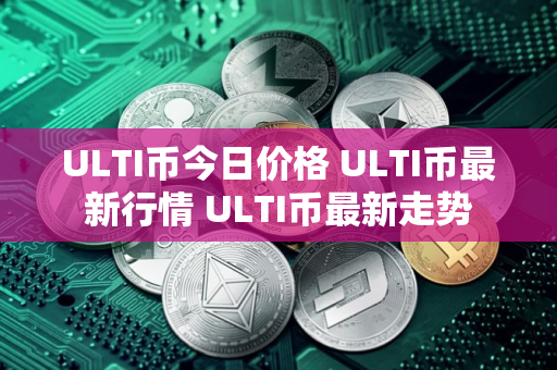 ULTI币今日价格 ULTI币最新行情 ULTI币最新走势