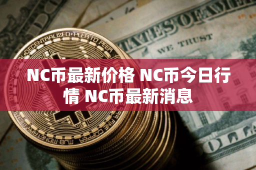 NC币最新价格 NC币今日行情 NC币最新消息