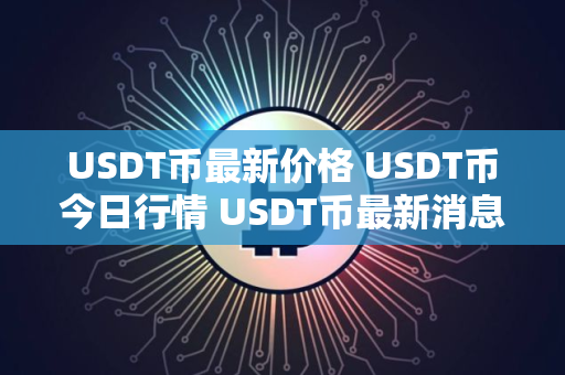 USDT币最新价格 USDT币今日行情 USDT币最新消息