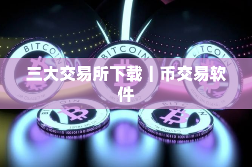 三大交易所下载｜币交易软件