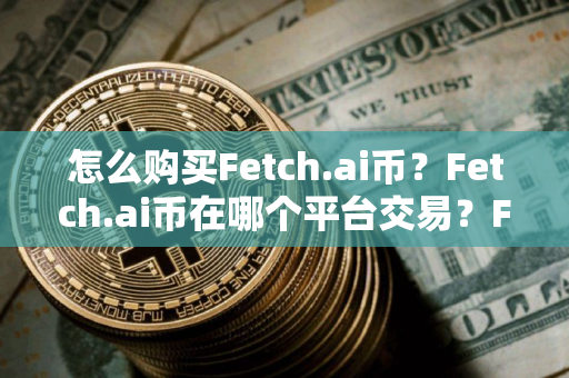 怎么购买Fetch.ai币？Fetch.ai币在哪个平台交易？Fetch.ai币购买交易教程