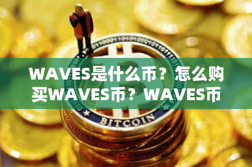 WAVES是什么币?怎么购买WAVES币?WAVES币官网总量和币种概念介绍 WAVES是什么币?怎么购买WAVES币?WAVES币官网总量和币种概念介绍