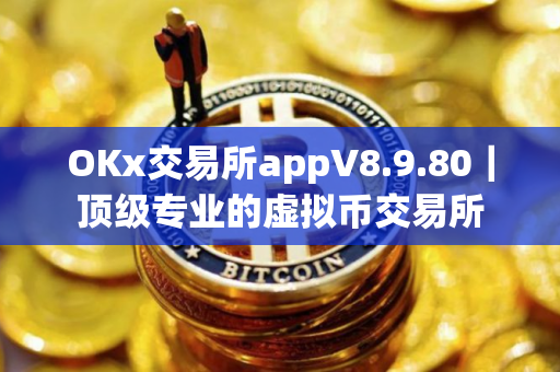 OKx交易所appV8.9.80｜顶级专业的虚拟币交易所