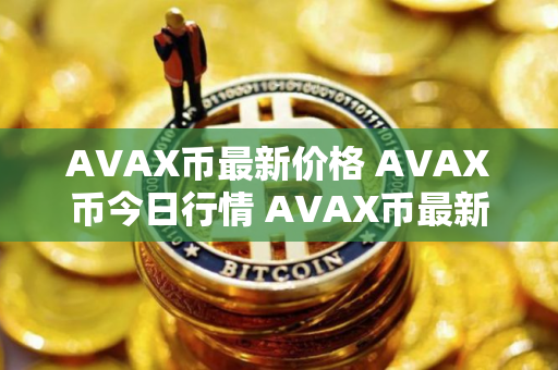AVAX币最新价格 AVAX币今日行情 AVAX币最新消息 AVAX币最新价格 AVAX币今日行情 AVAX币最新消息