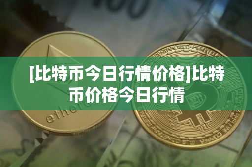 [比特币今日行情价格]比特币价格今日行情