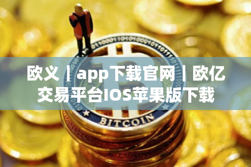 欧义｜app下载官网｜欧亿交易平台IOS苹果版下载