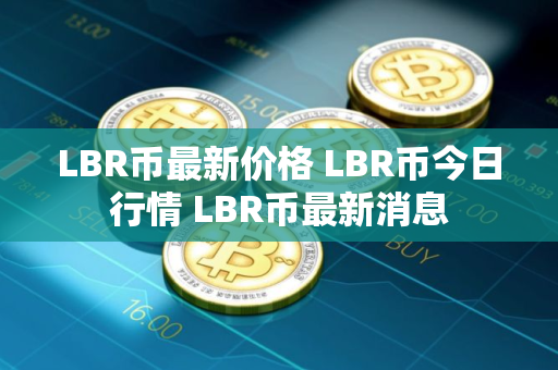 LBR币最新价格 LBR币今日行情 LBR币最新消息