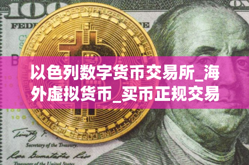 以色列数字货币交易所_海外虚拟货币_买币正规交易平台