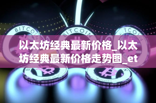 以太坊经典最新价格_以太坊经典最新价格走势图_etc币价格今日行情