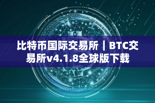 比特币国际交易所｜BTC交易所v4.1.8全球版下载
