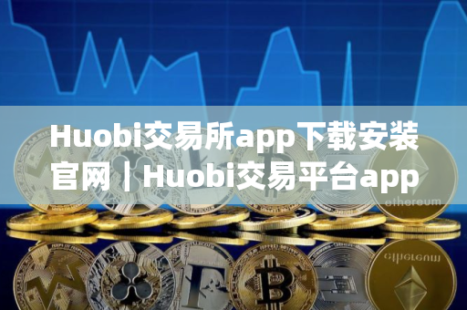 Huobi交易所app下载安装官网｜Huobi交易平台app下载安装官网v10.0.9