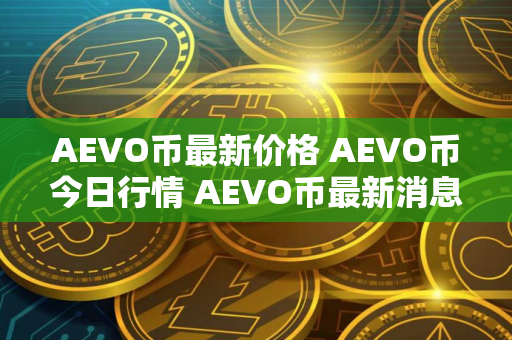 AEVO币最新价格 AEVO币今日行情 AEVO币最新消息
