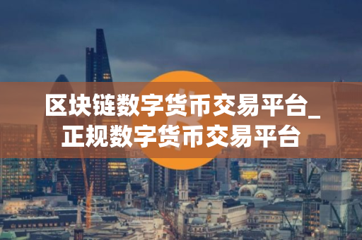 区块链数字货币交易平台_正规数字货币交易平台