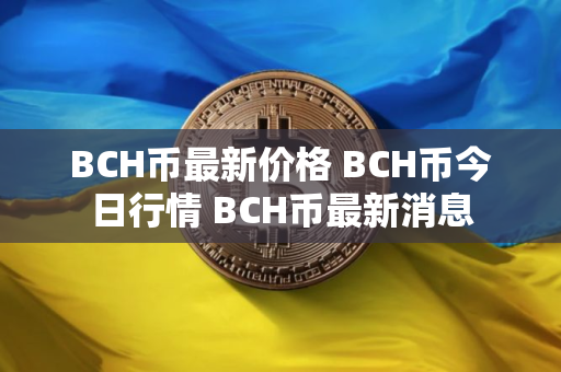 BCH币最新价格 BCH币今日行情 BCH币最新消息