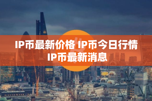 IP币最新价格 IP币今日行情 IP币最新消息